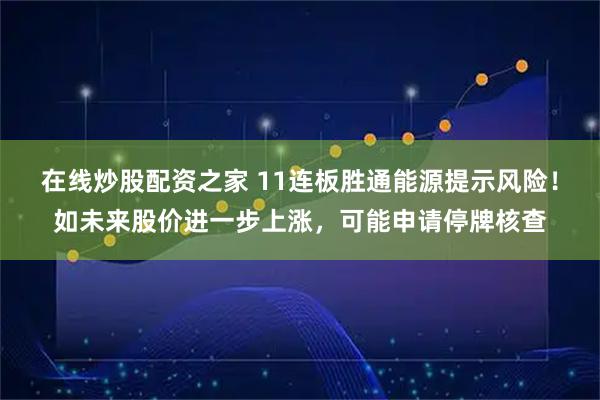 在线炒股配资之家 11连板胜通能源提示风险!如未来股价进一步上涨,可能申请停牌核查