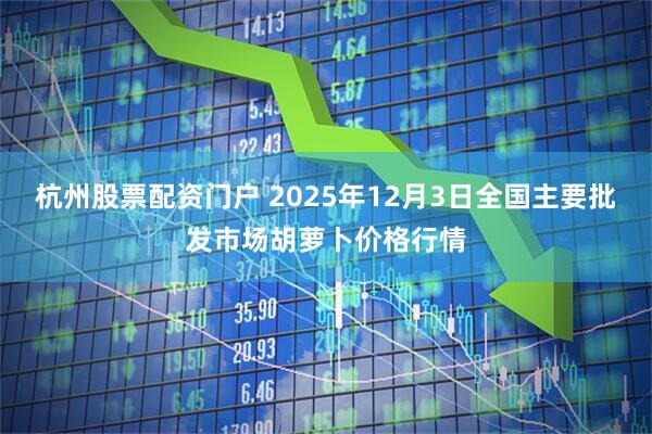 杭州股票配资门户 2025年12月3日全国主要批发市场胡萝卜价格行情