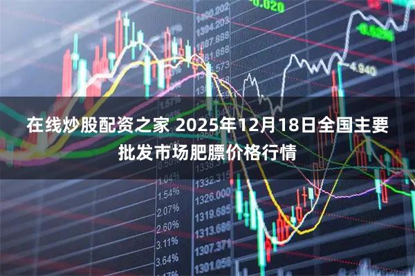 在线炒股配资之家 2025年12月18日全国主要批发市场肥膘价格行情