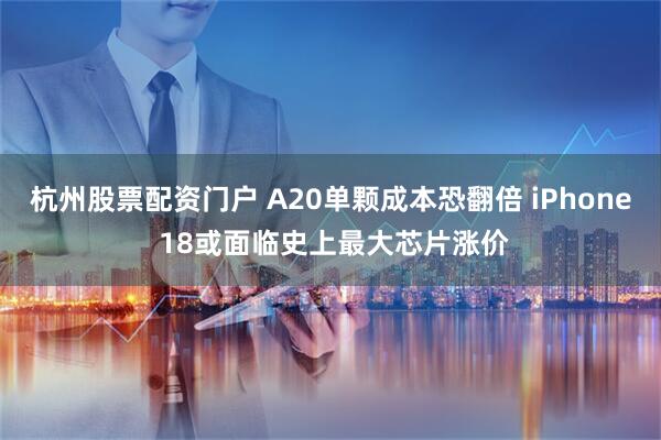 杭州股票配资门户 A20单颗成本恐翻倍 iPhone 18或面临史上最大芯片涨价
