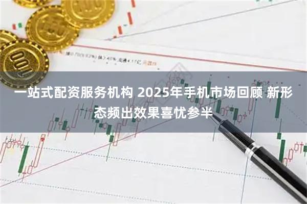 一站式配资服务机构 2025年手机市场回顾 新形态频出效果喜忧参半