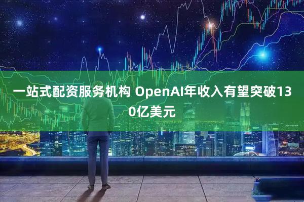一站式配资服务机构 OpenAI年收入有望突破130亿美元
