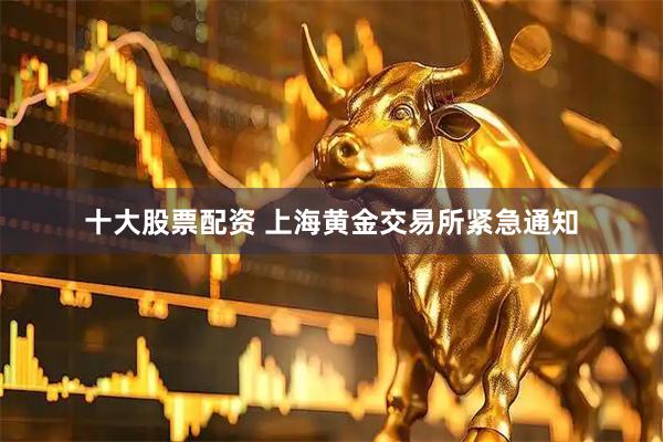 十大股票配资 上海黄金交易所紧急通知