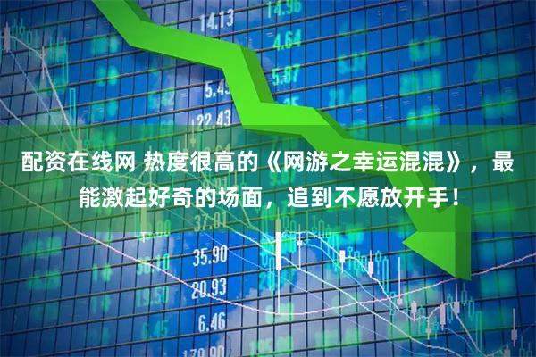 配资在线网 热度很高的《网游之幸运混混》，最能激起好奇的场面，追到不愿放开手！