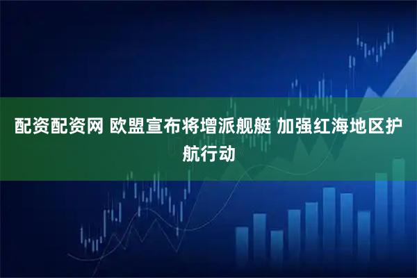 配资配资网 欧盟宣布将增派舰艇 加强红海地区护航行动