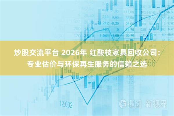 炒股交流平台 2026年 红酸枝家具回收公司：专业估价与环保再生服务的信赖之选