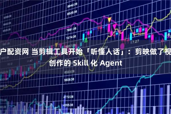 散户配资网 当剪辑工具开始「听懂人话」：剪映做了视频创作的 Skill 化 Agent
