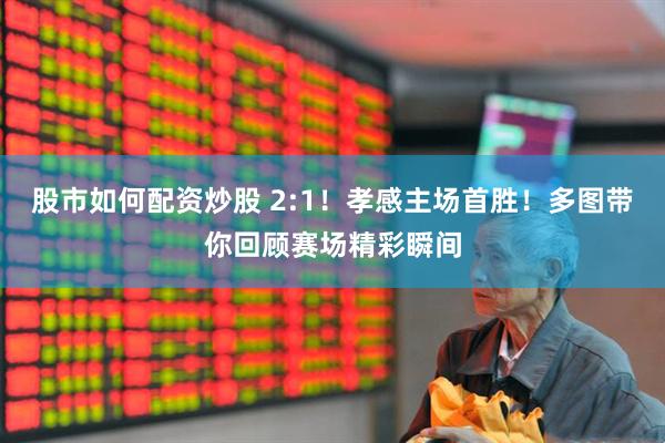 股市如何配资炒股 2:1！孝感主场首胜！多图带你回顾赛场精彩瞬间