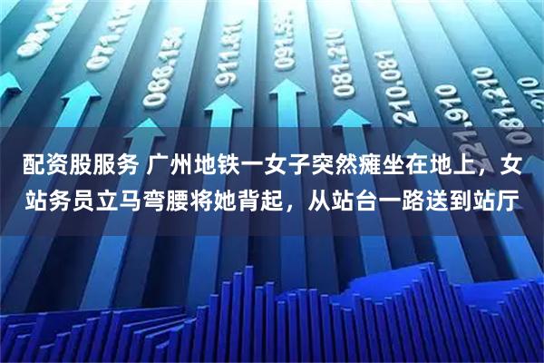 配资股服务 广州地铁一女子突然瘫坐在地上，女站务员立马弯腰将她背起，从站台一路送到站厅