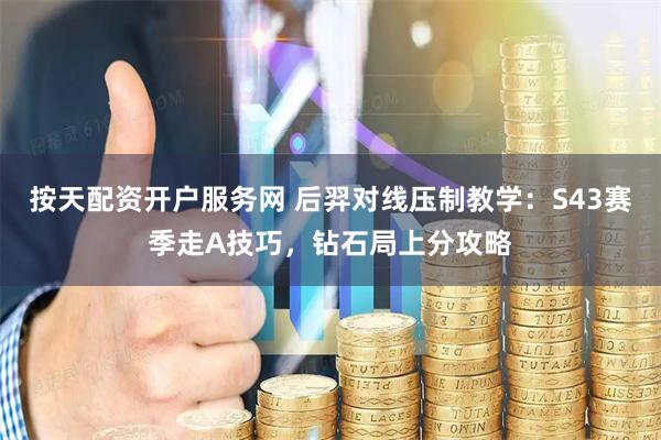 按天配资开户服务网 后羿对线压制教学：S43赛季走A技巧，钻石局上分攻略