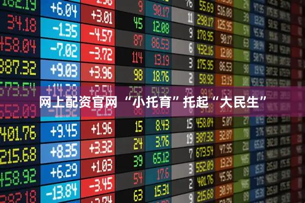 网上配资官网 “小托育”托起“大民生”