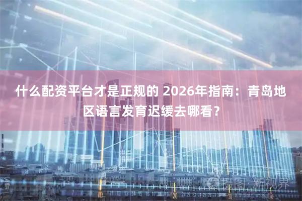 什么配资平台才是正规的 2026年指南：青岛地区语言发育迟缓去哪看？