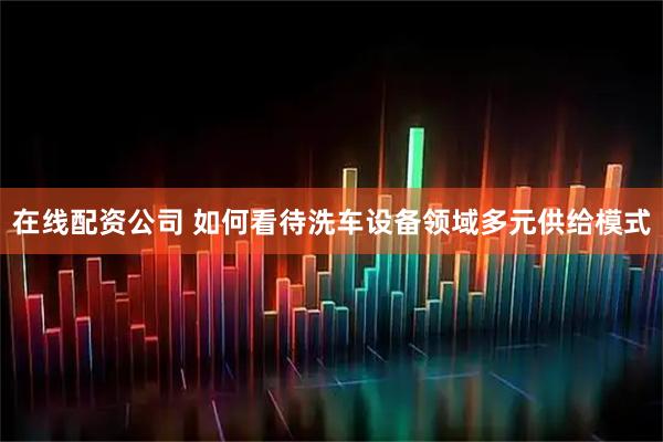 在线配资公司 如何看待洗车设备领域多元供给模式