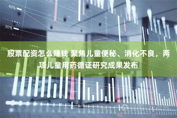 股票配资怎么赚钱 聚焦儿童便秘、消化不良，两项儿童用药循证研究成果发布