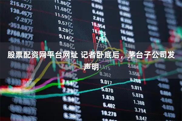 股票配资网平台网址 记者卧底后，茅台子公司发声明