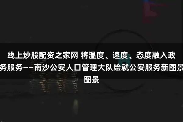 线上炒股配资之家网 将温度、速度、态度融入政务服务——南沙公安人口管理大队绘就公安服务新图景