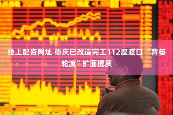 线上配资网址 重庆已改造完工112座渡口 “背篓轮渡”扩面提质