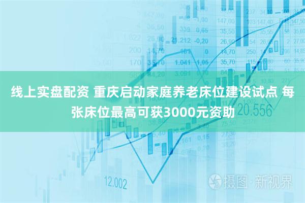 线上实盘配资 重庆启动家庭养老床位建设试点 每张床位最高可获3000元资助