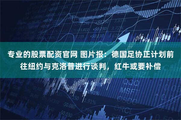 专业的股票配资官网 图片报：德国足协正计划前往纽约与克洛普进行谈判，红牛或要补偿