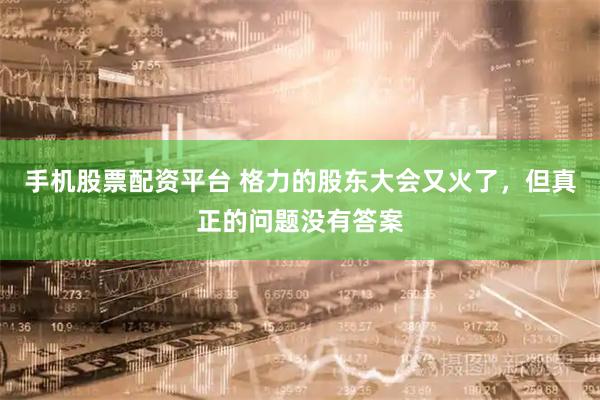 手机股票配资平台 格力的股东大会又火了，但真正的问题没有答案