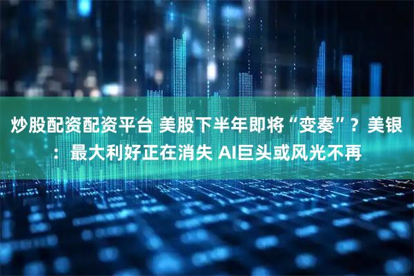 炒股配资配资平台 美股下半年即将“变奏”？美银：最大利好正在消失 AI巨头或风光不再