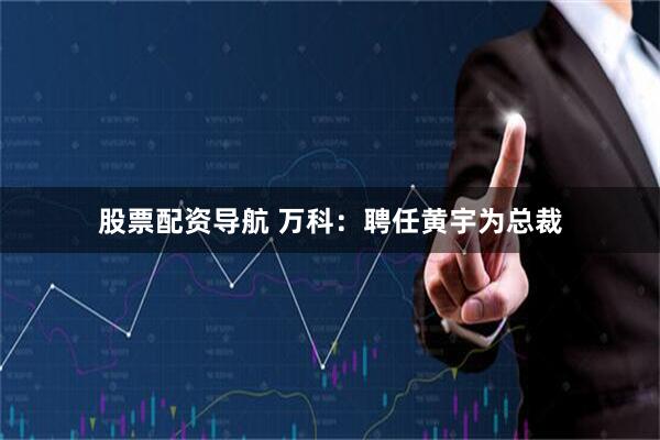 股票配资导航 万科：聘任黄宇为总裁