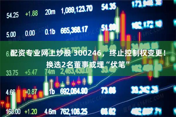 配资专业网上炒股 300246，终止控制权变更！换选2名董事或埋“伏笔”