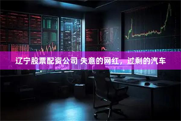 辽宁股票配资公司 失意的网红,过剩的汽车