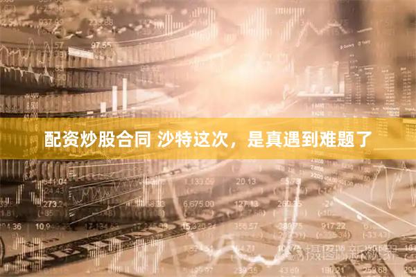配资炒股合同 沙特这次，是真遇到难题了
