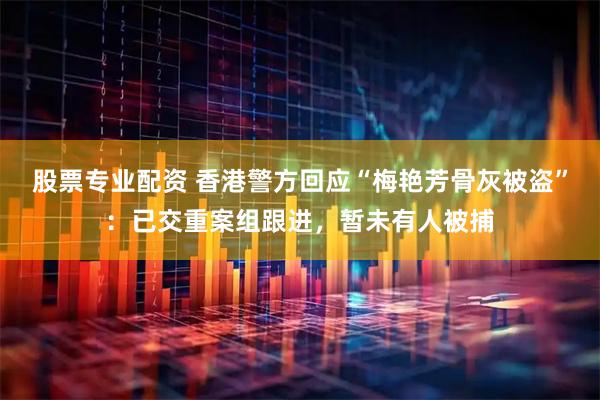 股票专业配资 香港警方回应“梅艳芳骨灰被盗”：已交重案组跟进，暂未有人被捕