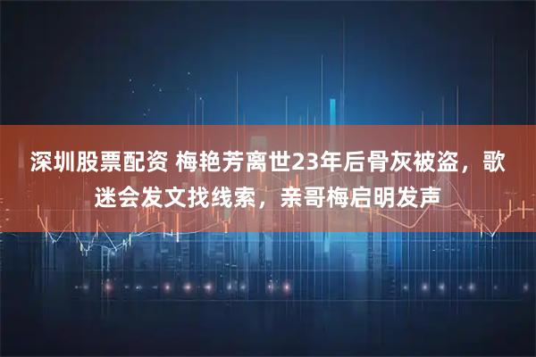 深圳股票配资 梅艳芳离世23年后骨灰被盗,歌迷会发文找线索,亲哥梅启明发声