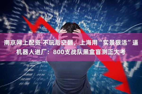 南京网上配资 不玩后空翻，上海用“实景狠活”逼机器人进厂：800支战队黑盒盲测正大考